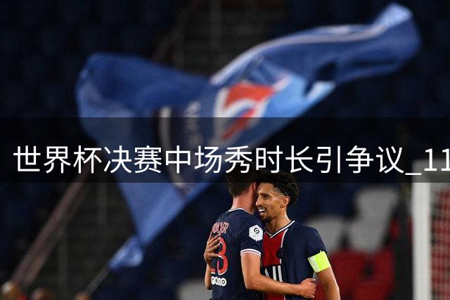 世界杯决赛中场秀时长引争议 11分钟表演如何容纳全球巨星阵容？