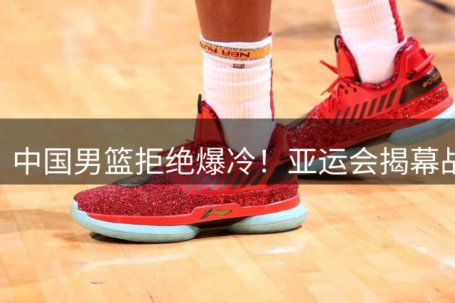 中国男篮拒绝爆冷！亚运会揭幕战开门红，胡明轩挑大梁，CCTV5直播