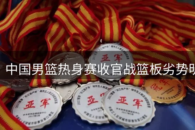 中国男篮热身赛收官战篮板劣势明显 世预赛备战存隐忧