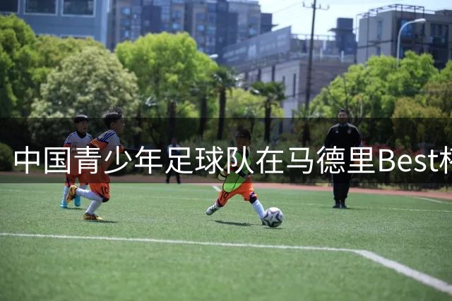 中国青少年足球队在马德里Best杯斩获第七佳绩