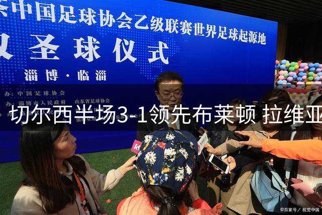 切尔西半场3-1领先布莱顿 拉维亚开场闪击佩德罗弑旧主