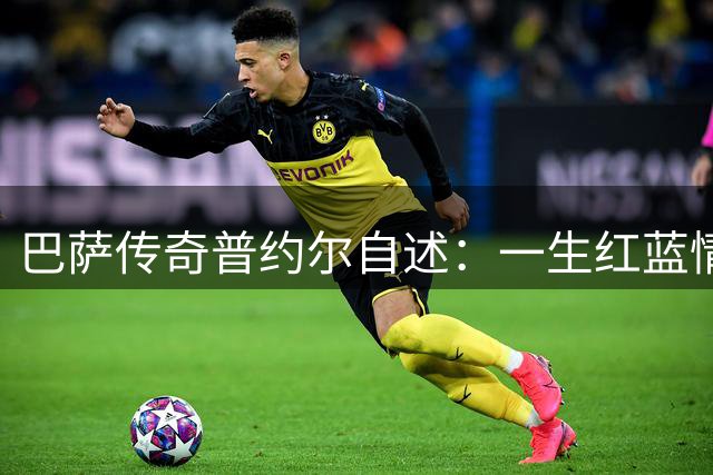 巴萨传奇普约尔自述：一生红蓝情缘始于街头梦想