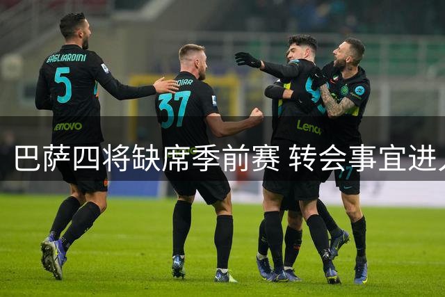 巴萨四将缺席季前赛 转会事宜进入关键阶段