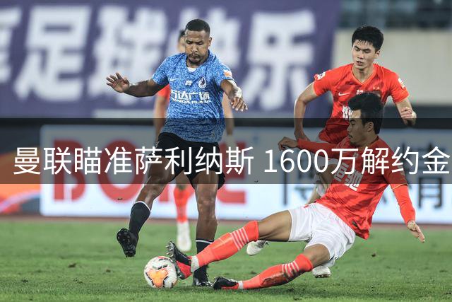 曼联瞄准萨利纳斯 1600万解约金交易有望提速