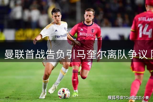 曼联首战告负引马奎尔离队争议 防线漏洞成真正隐忧