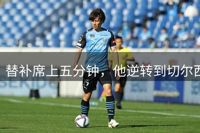 替补席上五分钟，他逆转到切尔西这事儿你说邪乎不邪乎