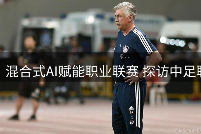混合式AI赋能职业联赛 探访中足联全栈AI指挥中心