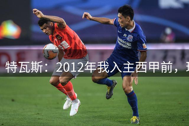 特瓦斯：2012年我入主西甲前，球队穷得连电工工资都发不出了