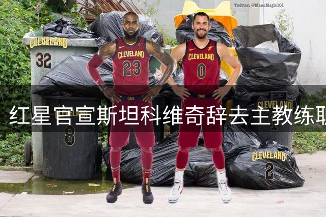红星官宣斯坦科维奇辞去主教练职务