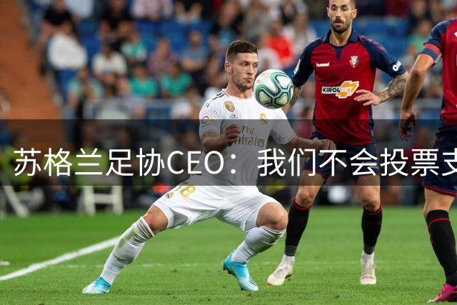 苏格兰足协CEO：我们不会投票支持因凡蒂诺连任FIFA主席