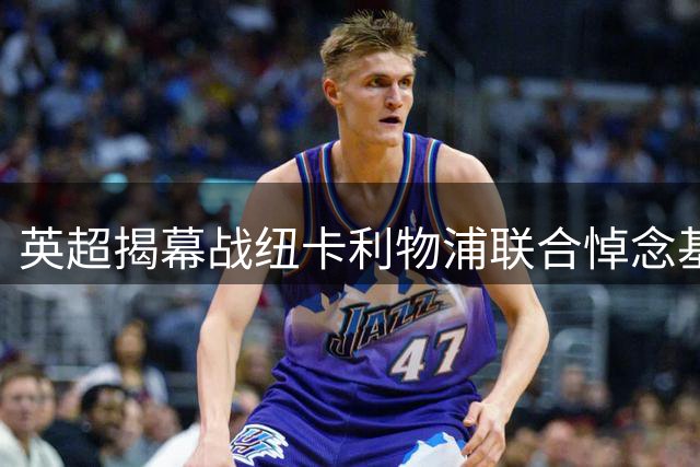 英超揭幕战纽卡利物浦联合悼念基冈，两队正商讨致敬方案