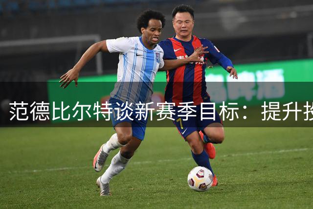 范德比尔特谈新赛季目标：提升投篮效率，发挥积极作用