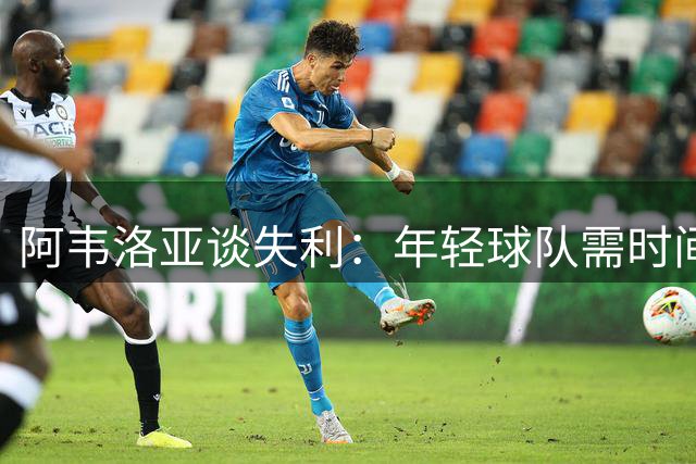 阿韦洛亚谈失利：年轻球队需时间成长 坚持战术风格不动摇