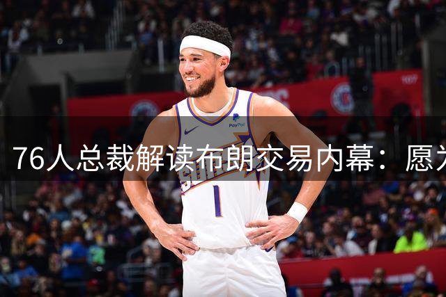 76人总裁解读布朗交易内幕：愿为巨星豪赌未来选秀权
