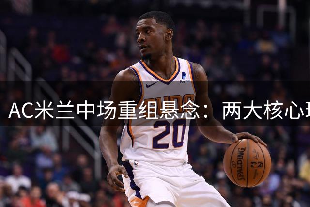 AC米兰中场重组悬念：两大核心球员今夏命运牵动战术变革